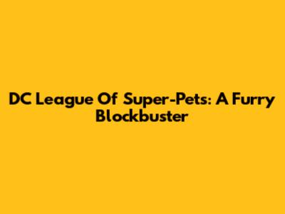 DC League Of Super-Pets: A Furry Blockbuster