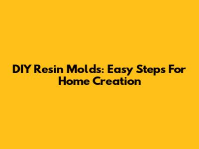 DIY Resin Molds: Easy Steps For Home Creation