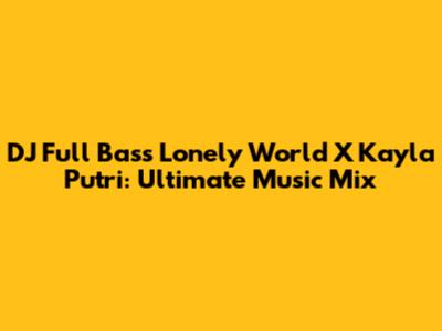 DJ Full Bass Lonely World X Kayla Putri: Ultimate Music Mix
