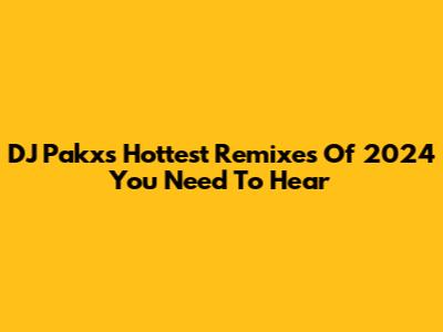 DJ Pakx's Hottest Remixes Of 2024 You Need To Hear