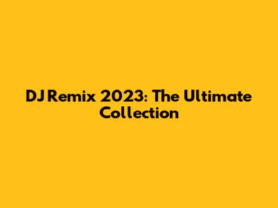 DJ Remix 2023: The Ultimate Collection
