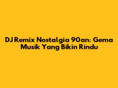 DJ Remix Nostalgia 90an: Gema Musik Yang Bikin Rindu