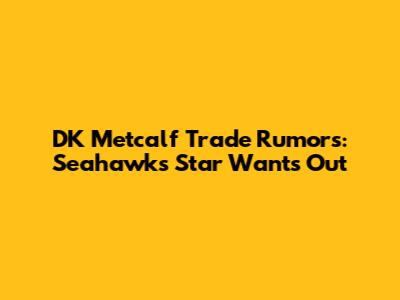 DK Metcalf Trade Rumors: Seahawks Star Wants Out