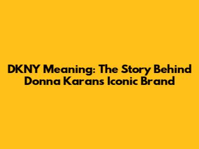 DKNY Meaning: The Story Behind Donna Karan's Iconic Brand