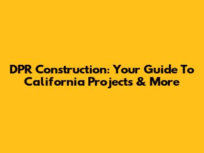 DPR Construction: Your Guide To California Projects & More