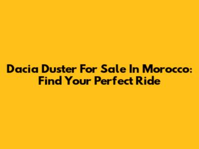 Dacia Duster For Sale In Morocco: Find Your Perfect Ride