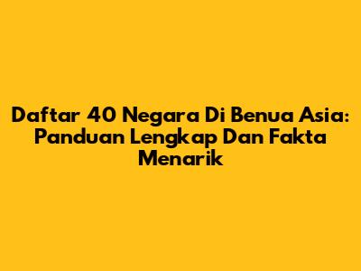Daftar 40 Negara Di Benua Asia: Panduan Lengkap Dan Fakta Menarik