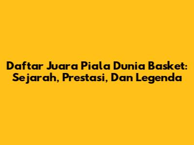 Daftar Juara Piala Dunia Basket: Sejarah, Prestasi, Dan Legenda