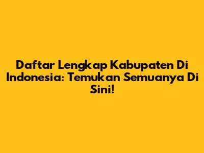 Daftar Lengkap Kabupaten Di Indonesia: Temukan Semuanya Di Sini!