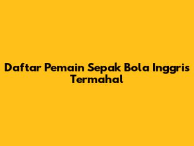 Daftar Pemain Sepak Bola Inggris Termahal