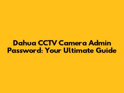Dahua CCTV Camera Admin Password: Your Ultimate Guide