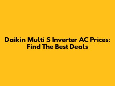 Daikin Multi S Inverter AC Prices: Find The Best Deals