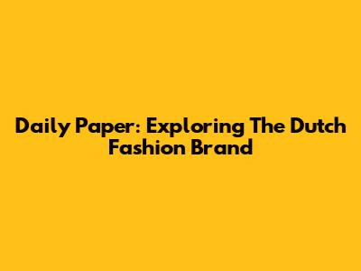 Daily Paper: Exploring The Dutch Fashion Brand