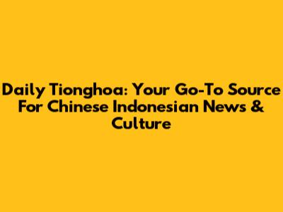 Daily Tionghoa: Your Go-To Source For Chinese Indonesian News & Culture