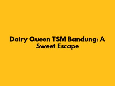 Dairy Queen TSM Bandung: A Sweet Escape