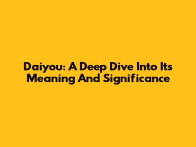 Daiyou: A Deep Dive Into Its Meaning And Significance