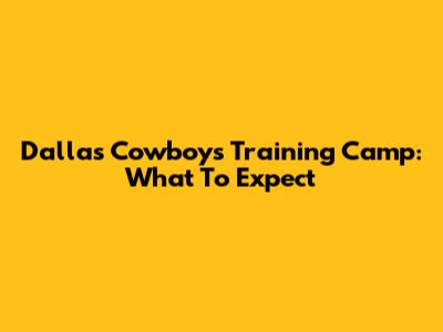 Dallas Cowboys Training Camp: What To Expect