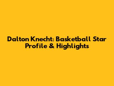 Dalton Knecht: Basketball Star Profile & Highlights