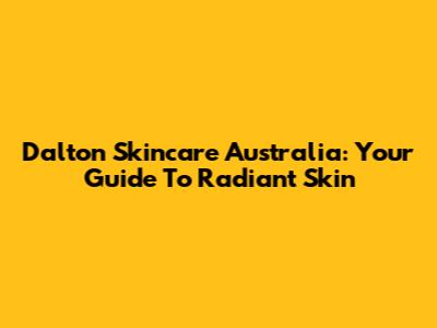 Dalton Skincare Australia: Your Guide To Radiant Skin
