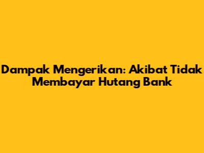 Dampak Mengerikan: Akibat Tidak Membayar Hutang Bank