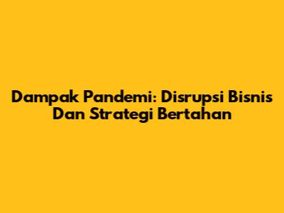 Dampak Pandemi: Disrupsi Bisnis Dan Strategi Bertahan