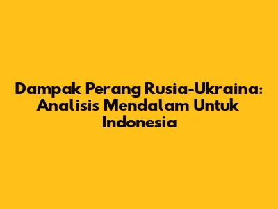 Dampak Perang Rusia-Ukraina: Analisis Mendalam Untuk Indonesia
