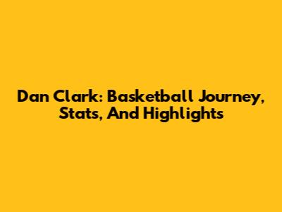 Dan Clark: Basketball Journey, Stats, And Highlights
