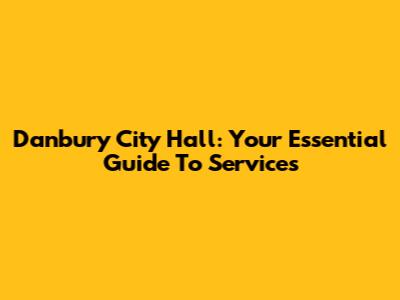 Danbury City Hall: Your Essential Guide To Services