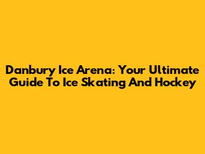 Danbury Ice Arena: Your Ultimate Guide To Ice Skating And Hockey