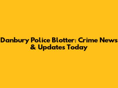 Danbury Police Blotter: Crime News & Updates Today
