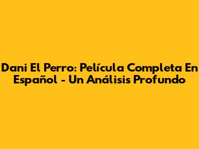 Dani El Perro: Película Completa En Español - Un Análisis Profundo