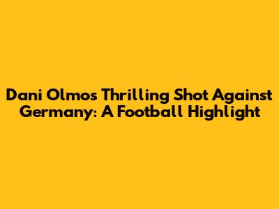 Dani Olmo's Thrilling Shot Against Germany: A Football Highlight