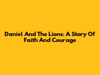 Daniel And The Lions: A Story Of Faith And Courage