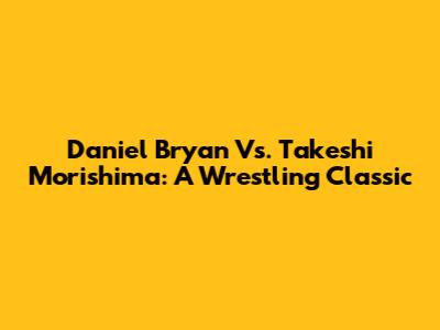 Daniel Bryan Vs. Takeshi Morishima: A Wrestling Classic