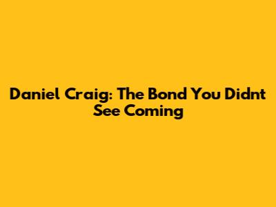 Daniel Craig: The Bond You Didn't See Coming