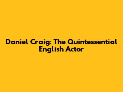 Daniel Craig: The Quintessential English Actor