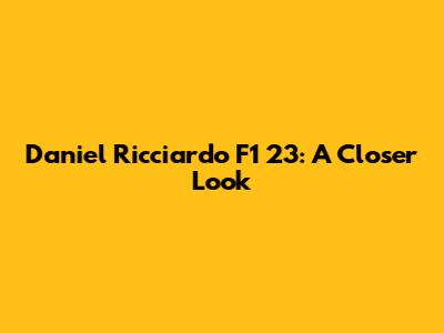 Daniel Ricciardo F1 23: A Closer Look