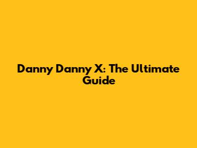 Danny Danny X: The Ultimate Guide
