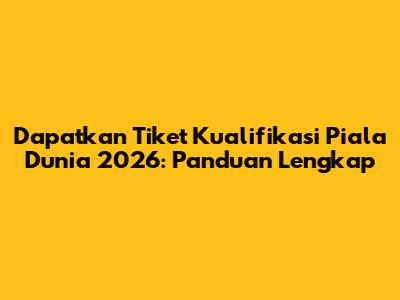 Dapatkan Tiket Kualifikasi Piala Dunia 2026: Panduan Lengkap