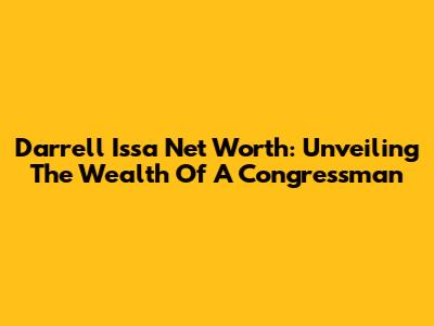 Darrell Issa Net Worth: Unveiling The Wealth Of A Congressman