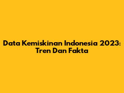 Data Kemiskinan Indonesia 2023: Tren Dan Fakta