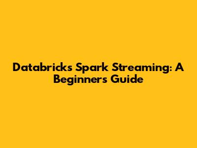 Databricks Spark Streaming: A Beginner's Guide