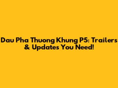 Dau Pha Thuong Khung P5: Trailers & Updates You Need!