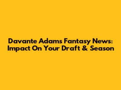 Davante Adams Fantasy News: Impact On Your Draft & Season