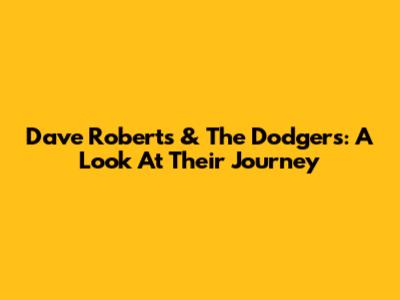 Dave Roberts & The Dodgers: A Look At Their Journey