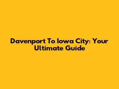 Davenport To Iowa City: Your Ultimate Guide