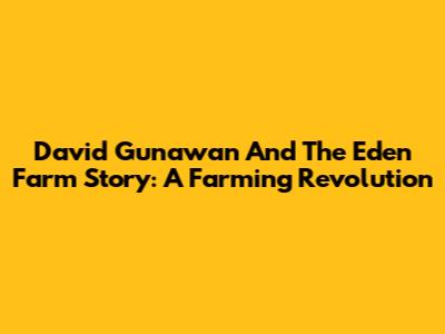 David Gunawan And The Eden Farm Story: A Farming Revolution