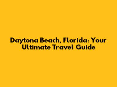 Daytona Beach, Florida: Your Ultimate Travel Guide