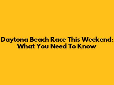 Daytona Beach Race This Weekend: What You Need To Know
