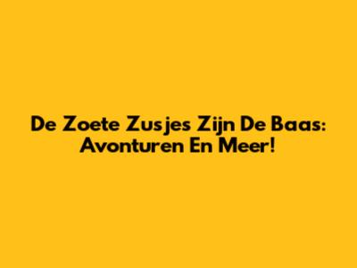 De Zoete Zusjes Zijn De Baas: Avonturen En Meer!